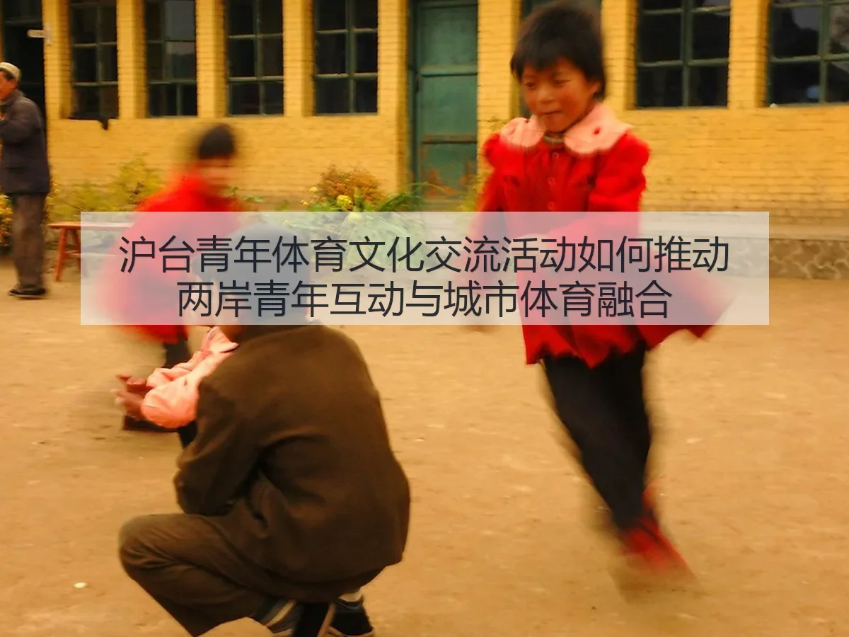 沪台青年体育文化交流活动如何推动两岸青年互动与城市体育融合